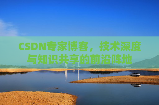 CSDN专家博客，技术深度与知识共享的前沿阵地